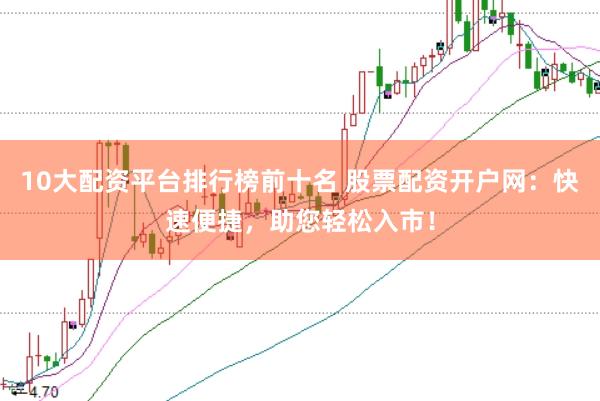 10大配资平台排行榜前十名 股票配资开户网:快速便捷,助您轻松入市!