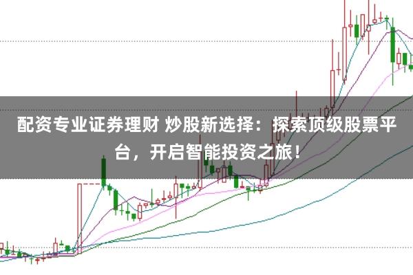 配资专业证券理财 炒股新选择：探索顶级股票平台，开启智能投资之旅！