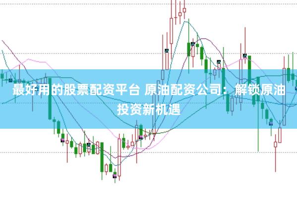 最好用的股票配资平台 原油配资公司：解锁原油投资新机遇