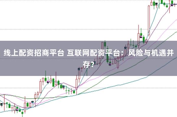 线上配资招商平台 互联网配资平台:风险与机遇并存?