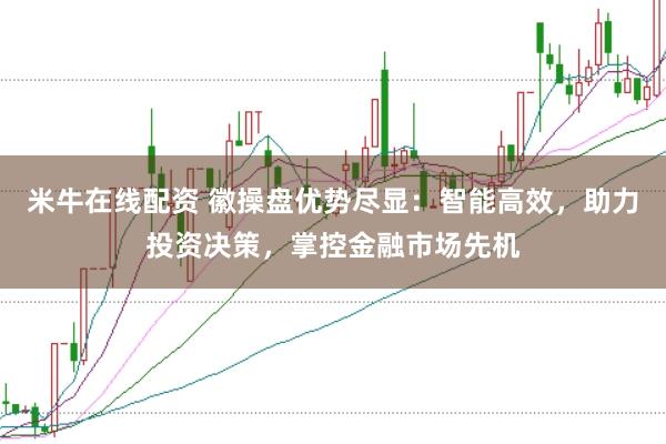 米牛在线配资 徽操盘优势尽显：智能高效，助力投资决策，掌控金融市场先机