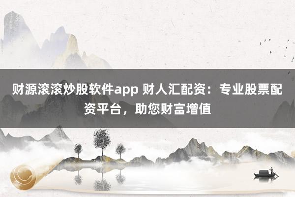 财源滚滚炒股软件app 财人汇配资：专业股票配资平台，助您财富增值