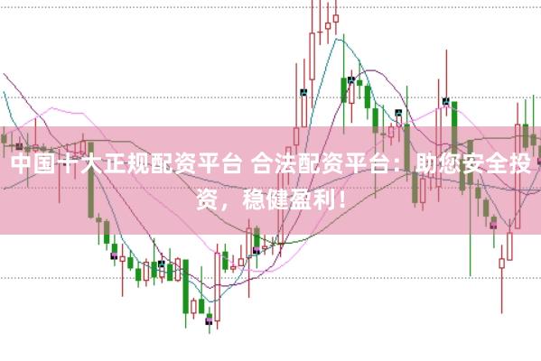 中国十大正规配资平台 合法配资平台：助您安全投资，稳健盈利！