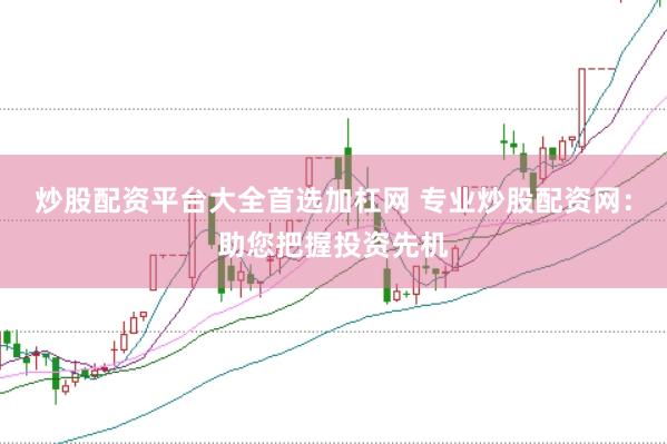炒股配资平台大全首选加杠网 专业炒股配资网：助您把握投资先机