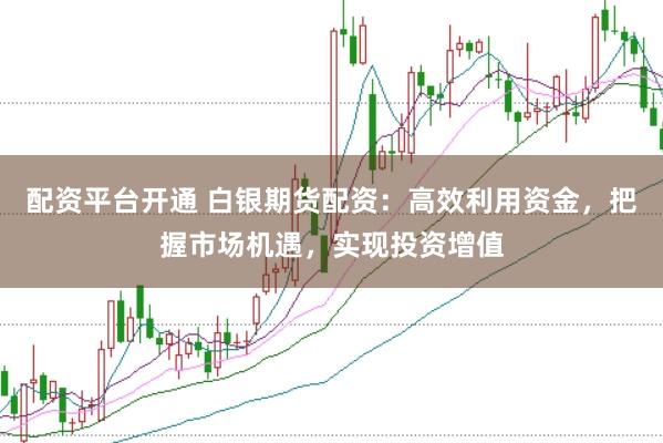 配资平台开通 白银期货配资：高效利用资金，把握市场机遇，实现投资增值