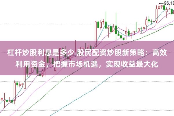 杠杆炒股利息是多少 股民配资炒股新策略：高效利用资金，把握市场机遇，实现收益最大化