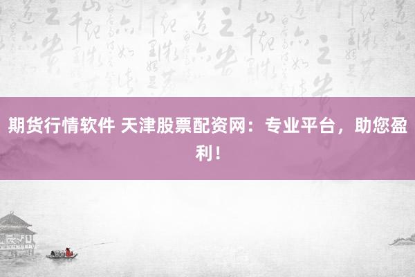 期货行情软件 天津股票配资网：专业平台，助您盈利！