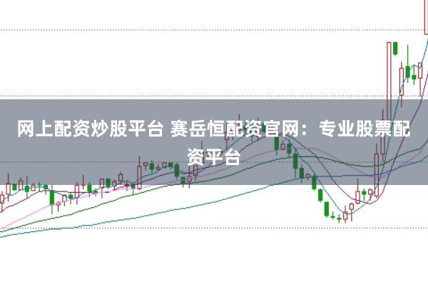 网上配资炒股平台 赛岳恒配资官网:专业股票配资平台