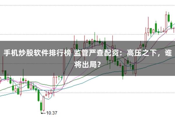 手机炒股软件排行榜 监管严查配资：高压之下，谁将出局？