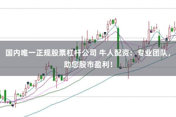 国内唯一正规股票杠杆公司 牛人配资：专业团队，助您股市盈利！