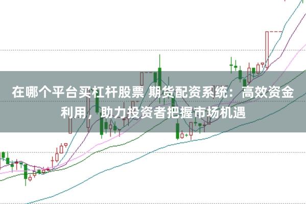 在哪个平台买杠杆股票 期货配资系统：高效资金利用，助力投资者把握市场机遇