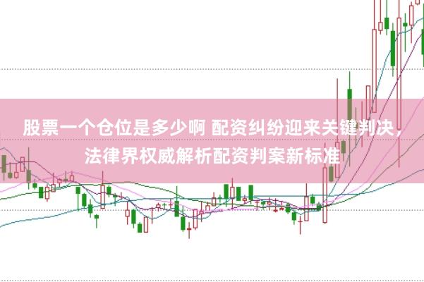 股票一个仓位是多少啊 配资纠纷迎来关键判决，法律界权威解析配资判案新标准