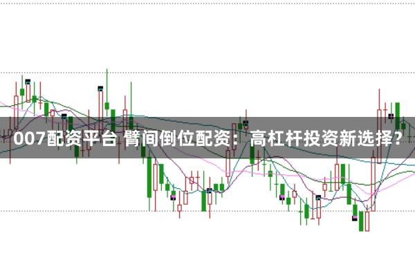007配资平台 臂间倒位配资：高杠杆投资新选择？