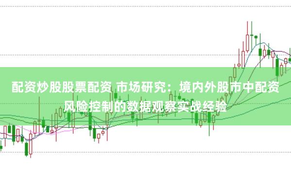 配资炒股股票配资 市场研究：境内外股市中配资风险控制的数据观察实战经验