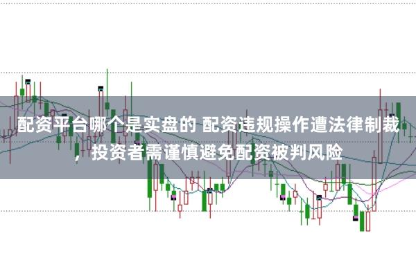 配资平台哪个是实盘的 配资违规操作遭法律制裁，投资者需谨慎避免配资被判风险