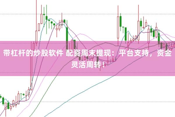 带杠杆的炒股软件 配资周末提现：平台支持，资金灵活周转！