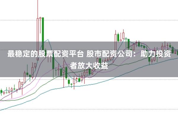 最稳定的股票配资平台 股市配资公司：助力投资者放大收益