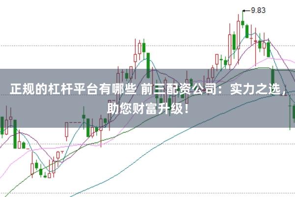 正规的杠杆平台有哪些 前三配资公司：实力之选，助您财富升级！