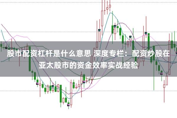 股市配资杠杆是什么意思 深度专栏：配资炒股在亚太股市的资金效率实战经验