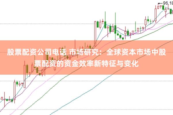 股票配资公司电话 市场研究：全球资本市场中股票配资的资金效率新特征与变化