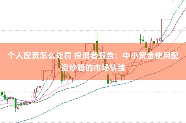 个人配资怎么处罚 投资者报告：中小资金使用配资炒股的市场情绪