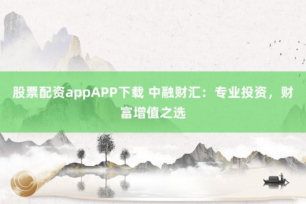 股票配资appAPP下载 中融财汇:专业投资,财富增值之选