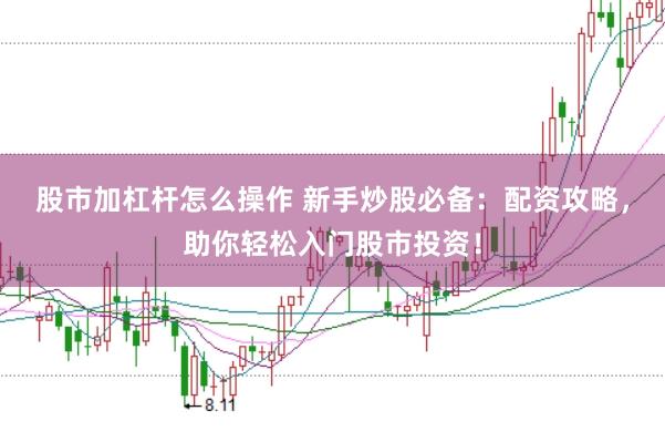 股市加杠杆怎么操作 新手炒股必备:配资攻略,助你轻松入门股市投资!