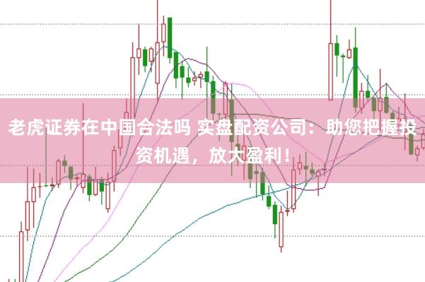 老虎证券在中国合法吗 实盘配资公司:助您把握投资机遇,放大盈利!