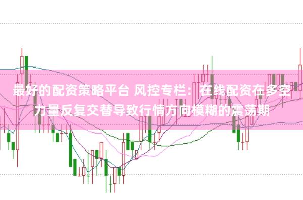 最好的配资策略平台 风控专栏:在线配资在多空力量反复交替导致行情方向模糊的震荡期