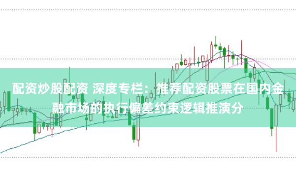 配资炒股配资 深度专栏：推荐配资股票在国内金融市场的执行偏差约束逻辑推演分