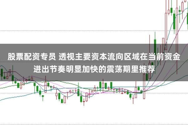 股票配资专员 透视主要资本流向区域在当前资金进出节奏明显加快的震荡期里推荐