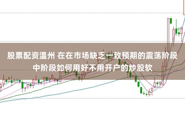 股票配资温州 在在市场缺乏一致预期的震荡阶段中阶段如何用好不用开户的炒股软