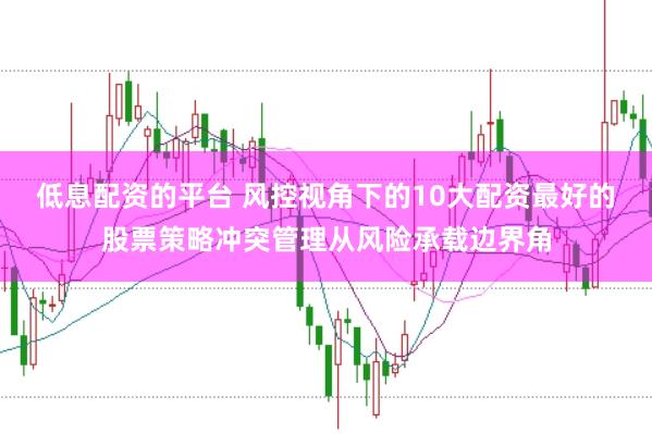低息配资的平台 风控视角下的10大配资最好的股票策略冲突管理从风险承载边界角