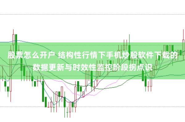 股票怎么开户 结构性行情下手机炒股软件下载的数据更新与时效性监控阶段拐点识