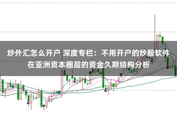 炒外汇怎么开户 深度专栏:不用开户的炒股软件在亚洲资本圈层的资金久期结构分析