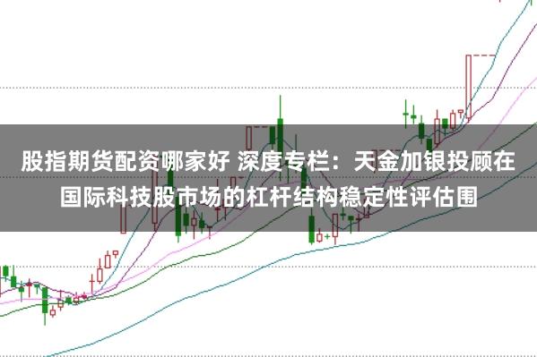 股指期货配资哪家好 深度专栏:天金加银投顾在国际科技股市场的杠杆结构稳定性评估围