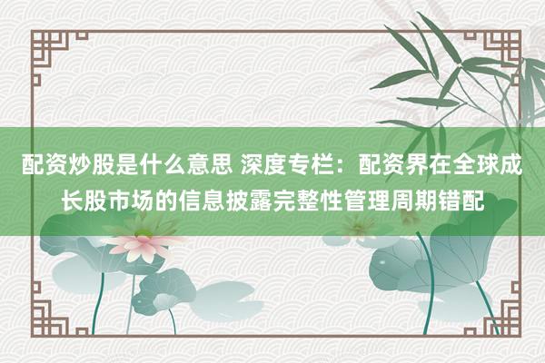 配资炒股是什么意思 深度专栏:配资界在全球成长股市场的信息披露完整性管理周期错配
