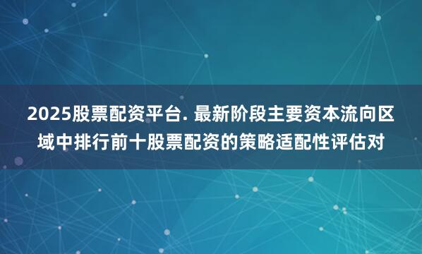 2025股票配资平台. 最新阶段主要资本流向区域中排行前十股票配资的策略适配性评估对