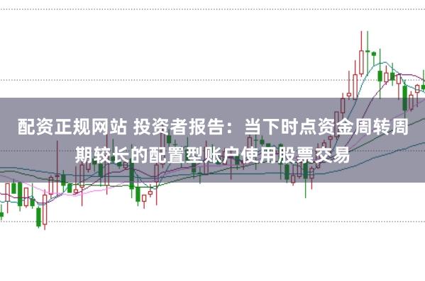 配资正规网站 投资者报告:当下时点资金周转周期较长的配置型账户使用股票交易
