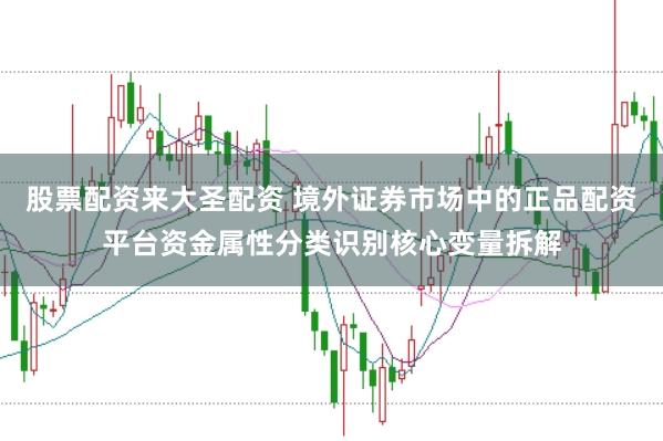 股票配资来大圣配资 境外证券市场中的正品配资平台资金属性分类识别核心变量拆解