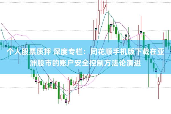 个人股票质押 深度专栏:同花顺手机版下载在亚洲股市的账户安全控制方法论演进
