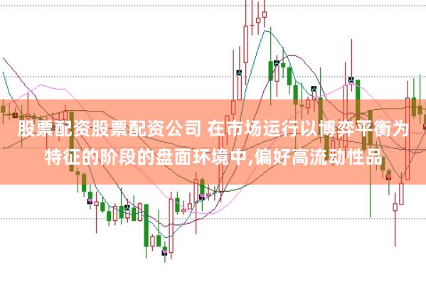 股票配资股票配资公司 在市场运行以博弈平衡为特征的阶段的盘面环境中,偏好高流动性品