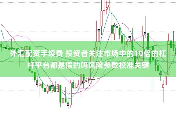 外汇配资手续费 投资者关注市场中的10倍的杠杆平台都是假的吗风险参数校准关键