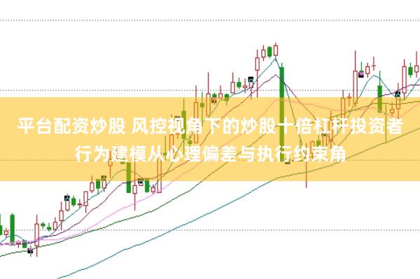 平台配资炒股 风控视角下的炒股十倍杠杆投资者行为建模从心理偏差与执行约束角