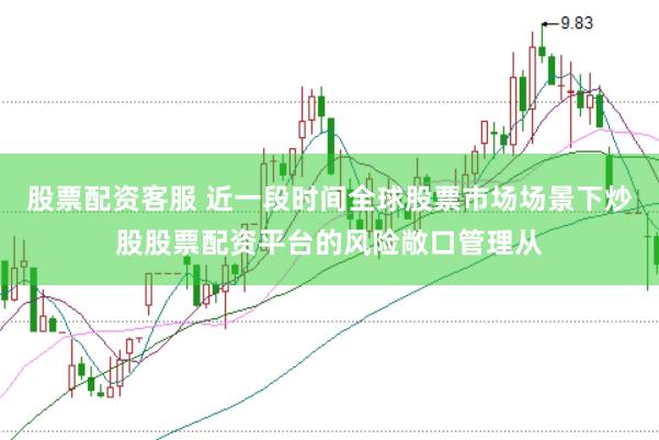 股票配资客服 近一段时间全球股票市场场景下炒股股票配资平台的风险敞口管理从