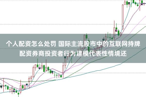 个人配资怎么处罚 国际主流股市中的互联网持牌配资券商投资者行为建模代表性情境还