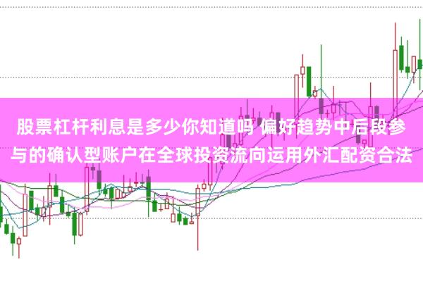 股票杠杆利息是多少你知道吗 偏好趋势中后段参与的确认型账户在全球投资流向运用外汇配资合法