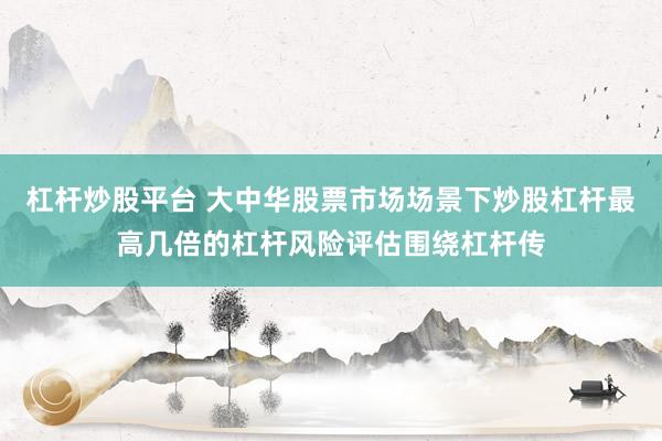 杠杆炒股平台 大中华股票市场场景下炒股杠杆最高几倍的杠杆风险评估围绕杠杆传