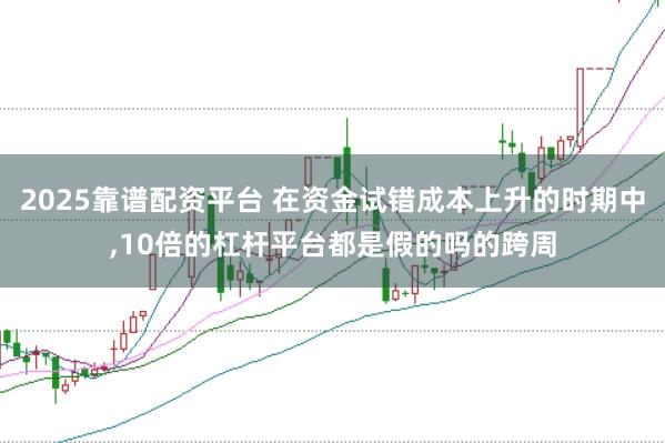 2025靠谱配资平台 在资金试错成本上升的时期中，10倍的杠杆平台都是假的吗的跨周
