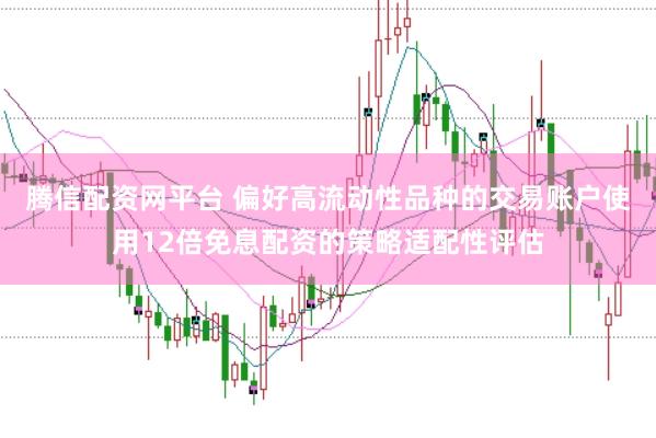 腾信配资网平台 偏好高流动性品种的交易账户使用12倍免息配资的策略适配性评估